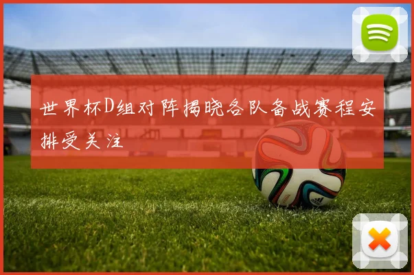 世界杯D组对阵揭晓各队备战赛程安排受关注
