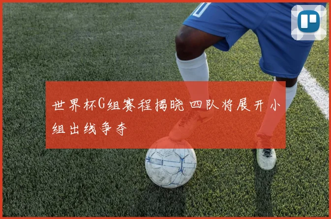 世界杯G组赛程揭晓 四队将展开小组出线争夺
