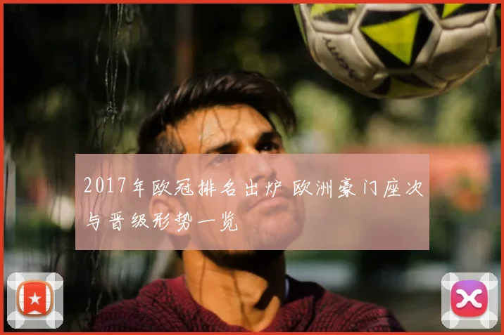 2017年欧冠排名出炉 欧洲豪门座次与晋级形势一览