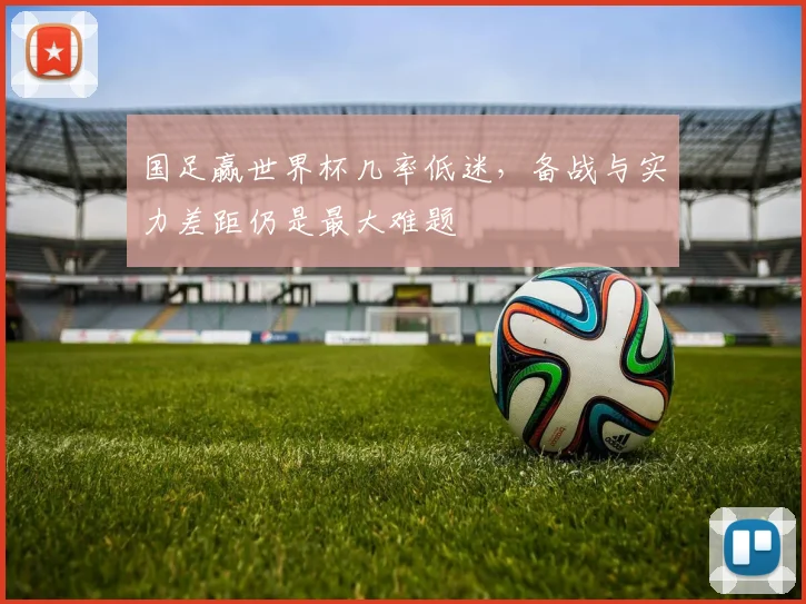 国足赢世界杯几率低迷，备战与实力差距仍是最大难题
