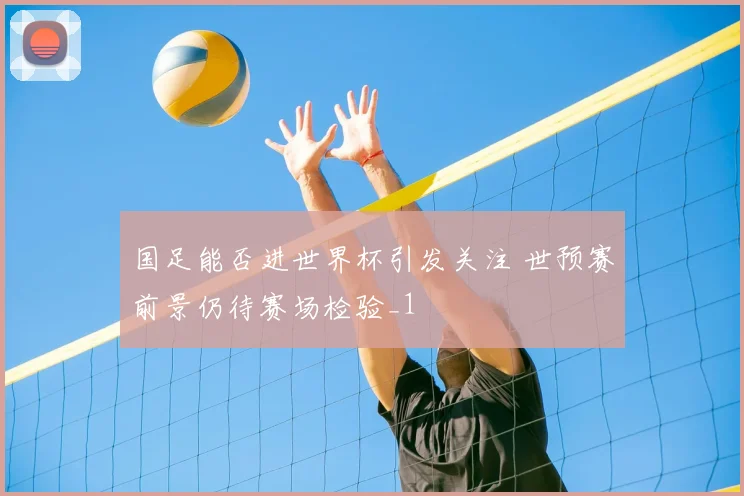 国足能否进世界杯引发关注 世预赛前景仍待赛场检验_1