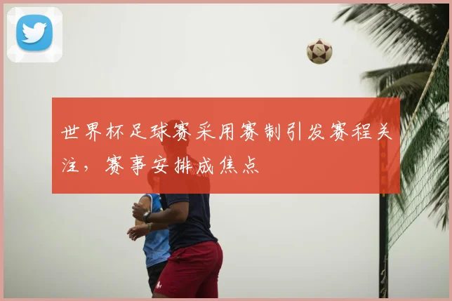 世界杯足球赛采用赛制引发赛程关注,赛事安排成焦点