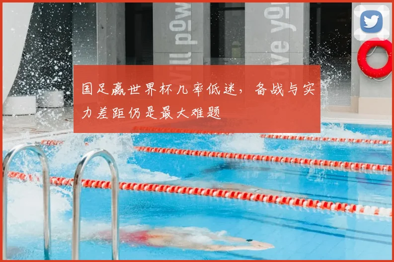国足赢世界杯几率低迷,备战与实力差距仍是最大难题