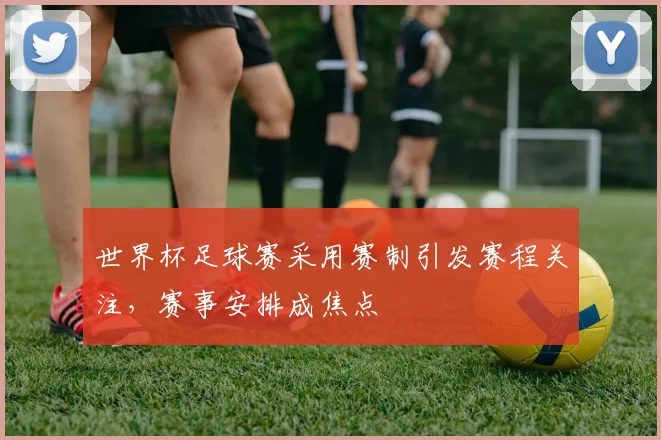 世界杯足球赛采用赛制引发赛程关注,赛事安排成焦点