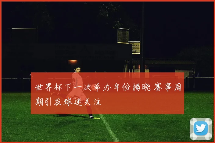 世界杯下一次举办年份揭晓 赛事周期引发球迷关注