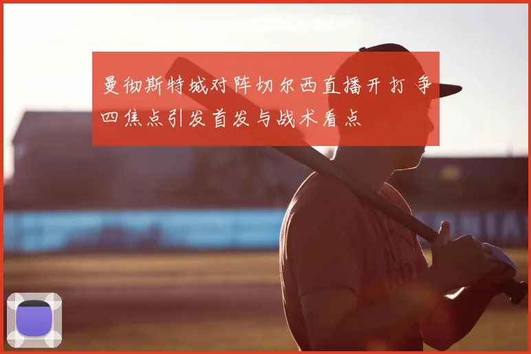 曼彻斯特城对阵切尔西直播开打 争四焦点引发首发与战术看点
