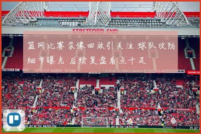篮网比赛录像回放引关注 球队攻防细节曝光 后续复盘看点十足
