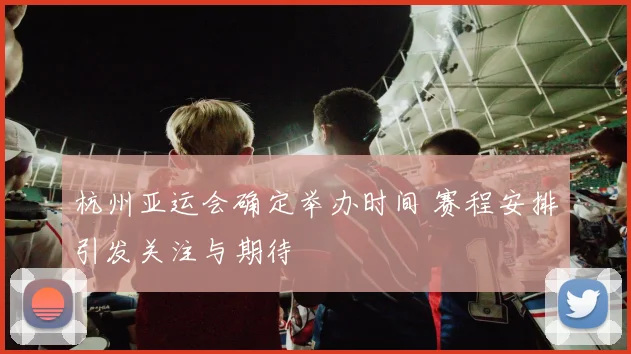 杭州亚运会确定举办时间 赛程安排引发关注与期待