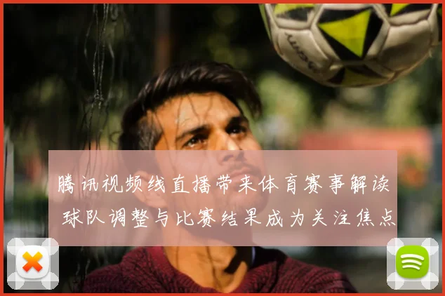 腾讯视频线直播带来体育赛事解读 球队调整与比赛结果成为关注焦点