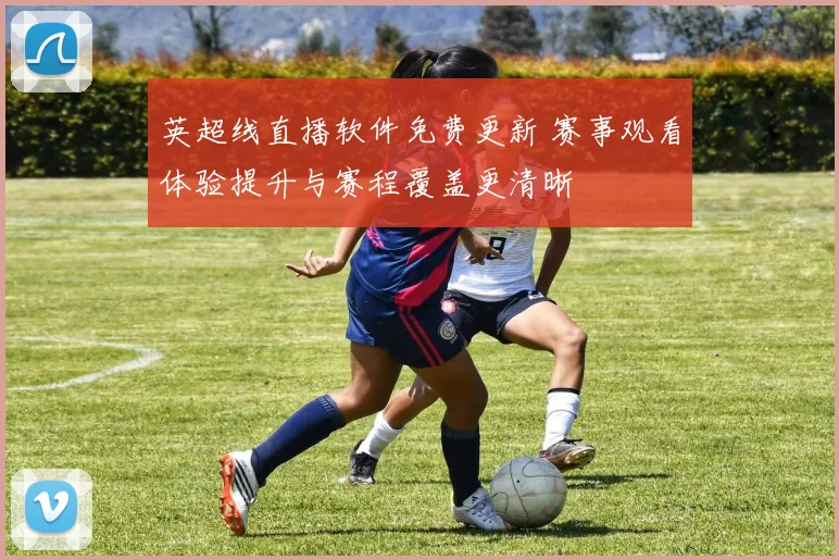 英超线直播软件免费更新 赛事观看体验提升与赛程覆盖更清晰