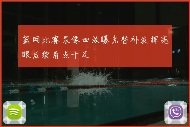 篮网比赛录像回放曝光替补发挥亮眼后续看点十足