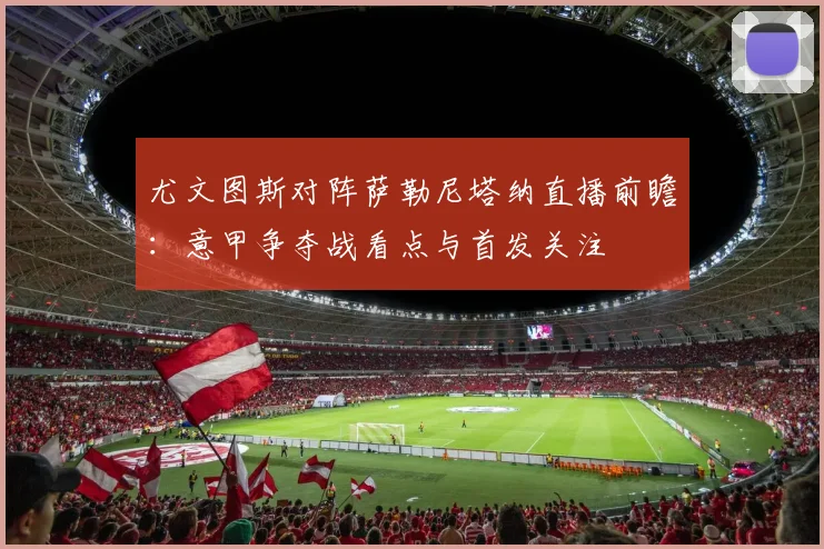 尤文图斯对阵萨勒尼塔纳直播前瞻：意甲争夺战看点与首发关注