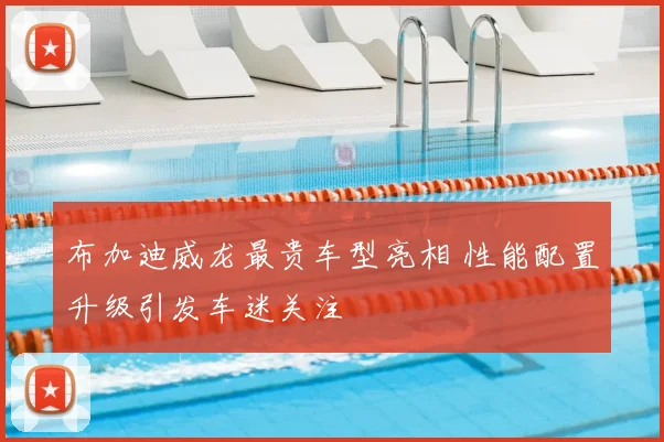 布加迪威龙最贵车型亮相 性能配置升级引发车迷关注