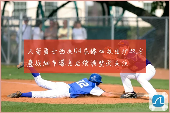 火箭勇士西决G4录像回放出炉双方鏖战细节曝光后续调整受关注