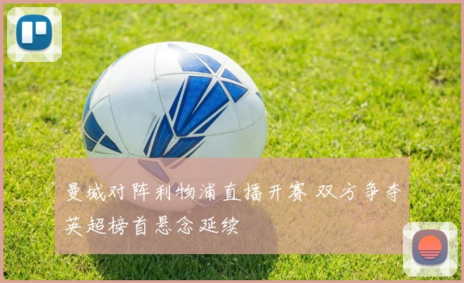 曼城对阵利物浦直播开赛 双方争夺英超榜首悬念延续