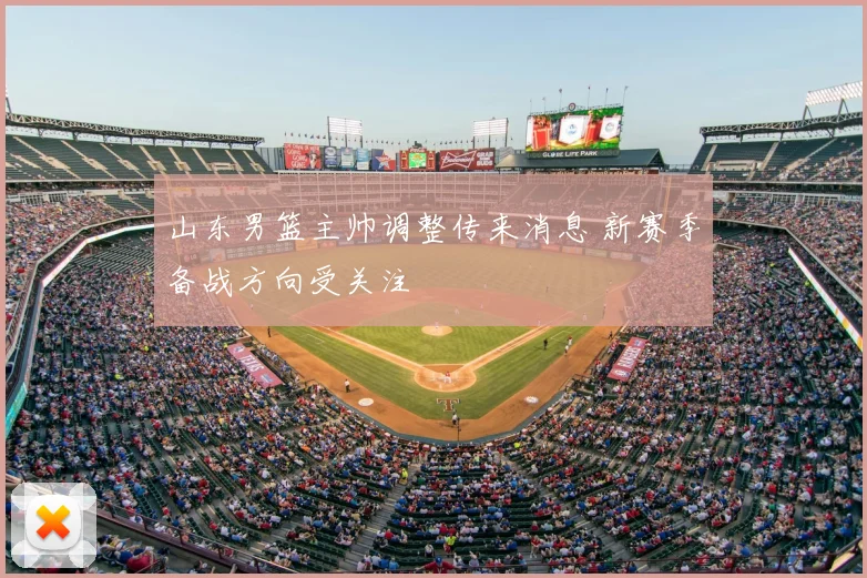 山东男篮主帅调整传来消息 新赛季备战方向受关注