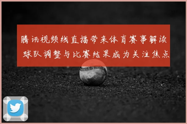 腾讯视频线直播带来体育赛事解读 球队调整与比赛结果成为关注焦点