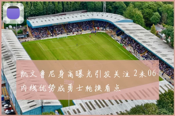 凯文鲁尼身高曝光引发关注 2米06内线优势成勇士轮换看点