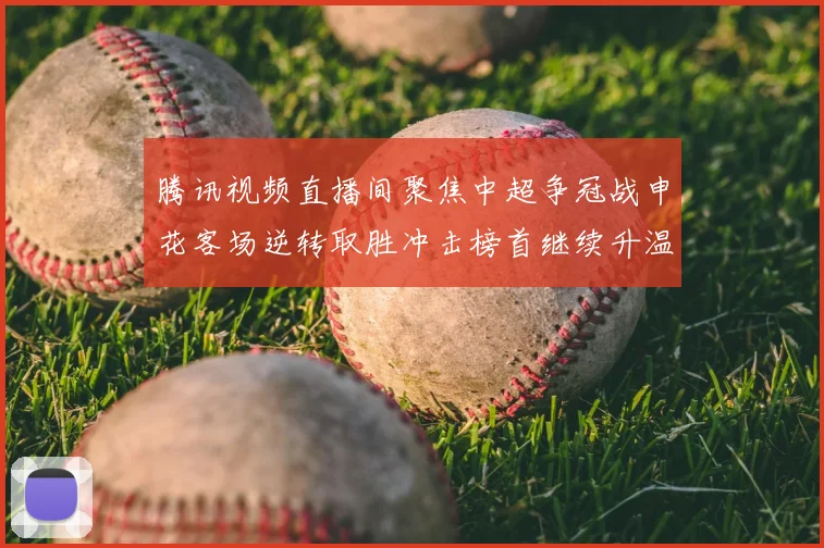 腾讯视频直播间聚焦中超争冠战申花客场逆转取胜冲击榜首继续升温