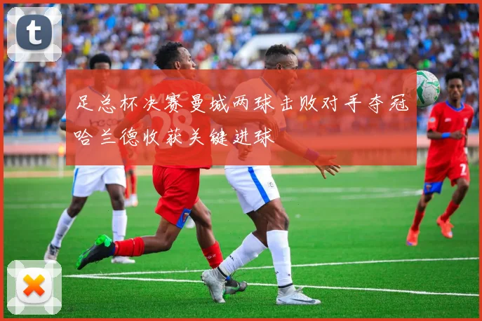 足总杯决赛曼城两球击败对手夺冠哈兰德收获关键进球