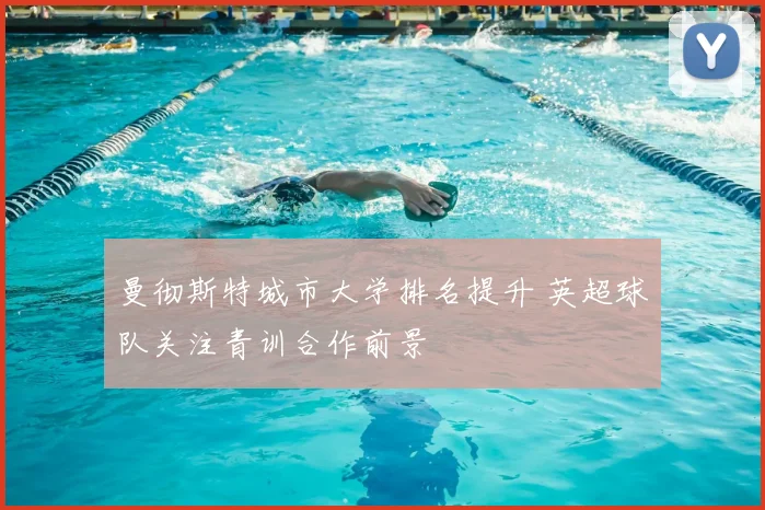 曼彻斯特城市大学排名提升 英超球队关注青训合作前景
