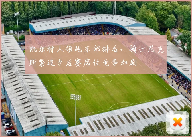 凯尔特人领跑东部排名，骑士尼克斯紧追季后赛席位竞争加剧