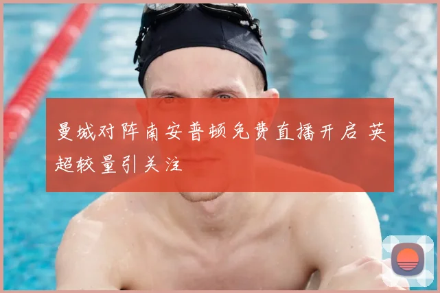 曼城对阵南安普顿免费直播开启 英超较量引关注