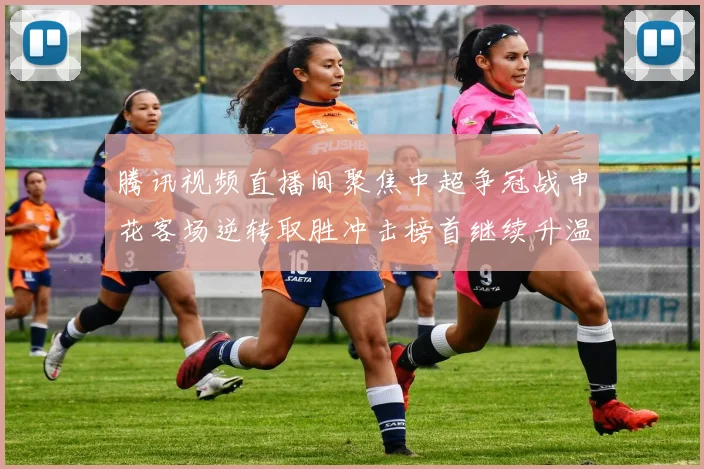 腾讯视频直播间聚焦中超争冠战申花客场逆转取胜冲击榜首继续升温
