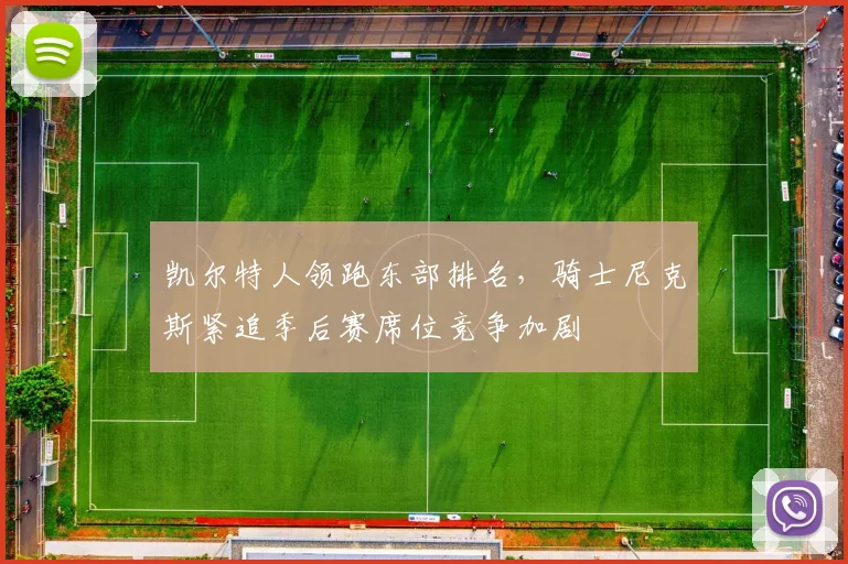 凯尔特人领跑东部排名，骑士尼克斯紧追季后赛席位竞争加剧