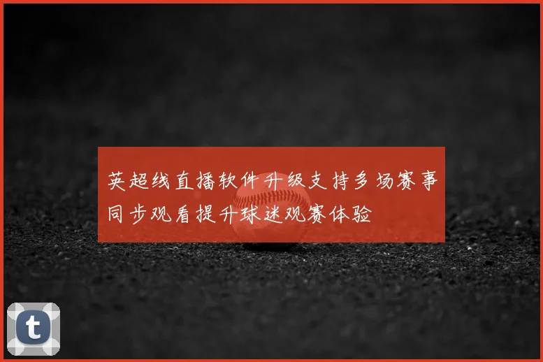 英超线直播软件升级支持多场赛事同步观看提升球迷观赛体验