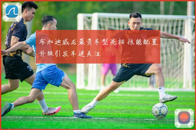 布加迪威龙最贵车型亮相 性能配置升级引发车迷关注