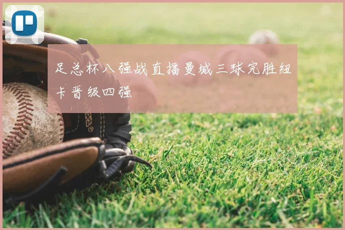 足总杯八强战直播曼城三球完胜纽卡晋级四强